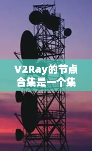 V2Ray的节点合集是一个集成了多种Vite节点的框架，主要用于构建基于云原生的云原生云原生原生应用的节点。以下是对V2Ray节点合集的详细介绍