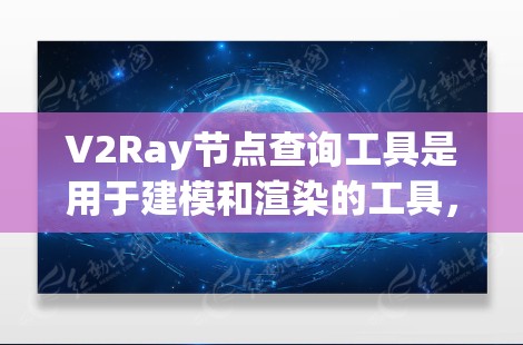 V2Ray节点查询工具是用于建模和渲染的工具，支持节点操作和查询功能。以下是对V2Ray节点查询工具的详细说明