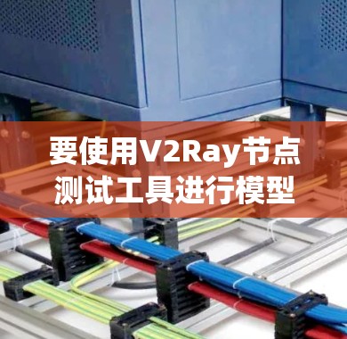 要使用V2Ray节点测试工具进行模型测试，以下是一步-by-step的指南