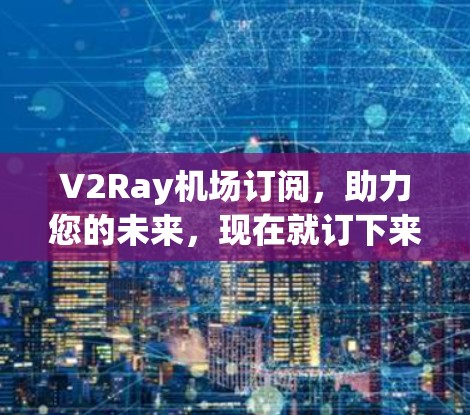 V2Ray机场订阅，助力您的未来，现在就订下来！