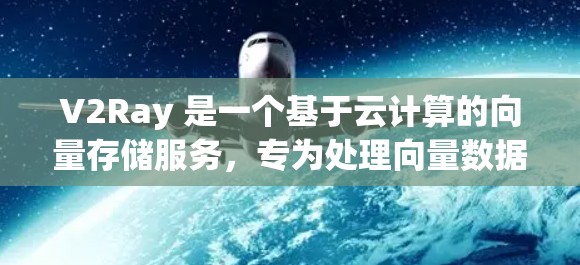 V2Ray 是一个基于云计算的向量存储服务，专为处理向量数据（如文本、图像、音频等）而设计的。你可以通过以下步骤配置 V2Ray