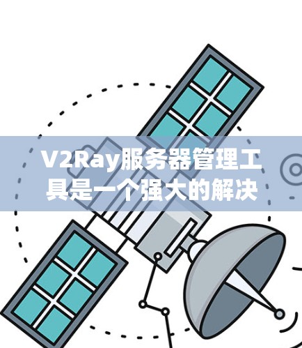 V2Ray服务器管理工具是一个强大的解决方案，旨在帮助用户高效管理服务器和应用。以下是对该工具的详细总结，涵盖其主要功能和使用步骤