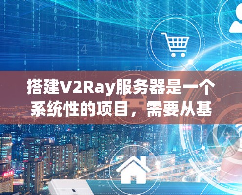 搭建V2Ray服务器是一个系统性的项目，需要从基础到高级逐步进行。以下是一个详细的指南，帮助你系统地学习和搭建V2Ray服务器