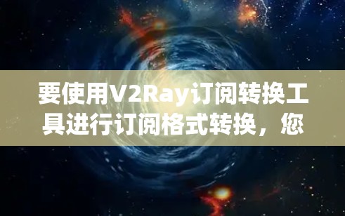 要使用V2Ray订阅转换工具进行订阅格式转换，您可以按照以下步骤操作