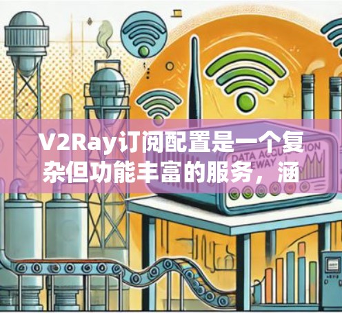 V2Ray订阅配置是一个复杂但功能丰富的服务，涵盖了多种订阅类型和功能选项。以下是对V2Ray订阅配置的详细说明