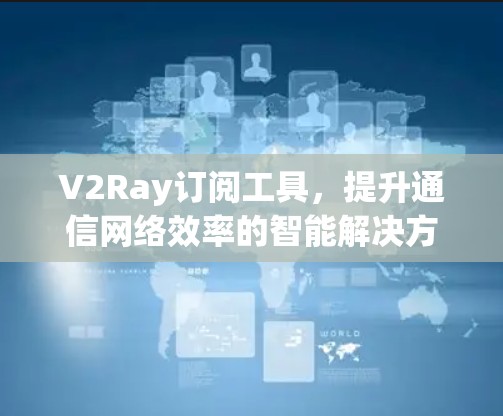 V2Ray订阅工具，提升通信网络效率的智能解决方案