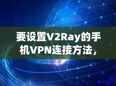 要设置V2Ray的手机VPN连接方法，按照以下步骤操作