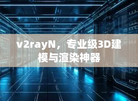 v2rayN，专业级3D建模与渲染神器