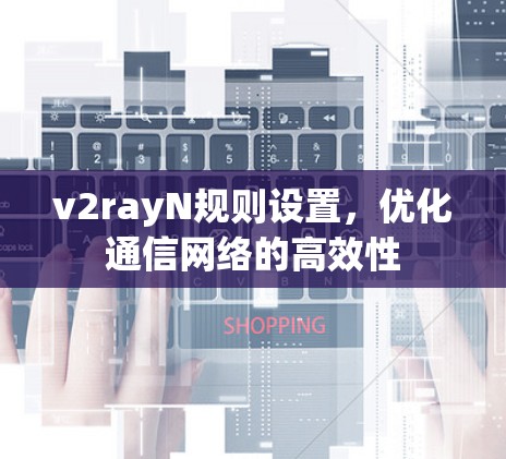 v2rayN规则设置，优化通信网络的高效性