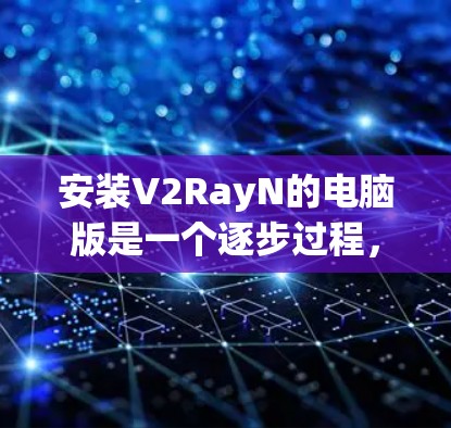 安装V2RayN的电脑版是一个逐步过程，确保每一步都正确执行，以避免错误。以下是一步步的指南