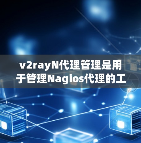 v2rayN代理管理是用于管理Nagios代理的工具，旨在帮助用户高效配置、管理、监控和安全配置Nagios代理。以下是对v2rayN代理管理的详细分析