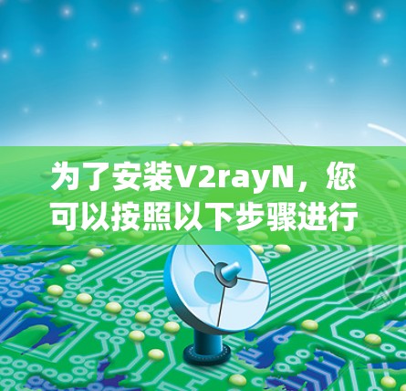 为了安装V2rayN，您可以按照以下步骤进行