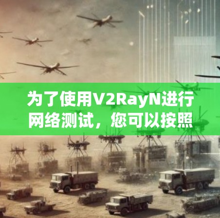 为了使用V2RayN进行网络测试，您可以按照以下步骤操作