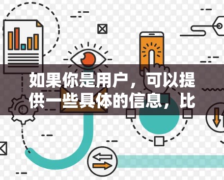 如果你是用户，可以提供一些具体的信息，比如