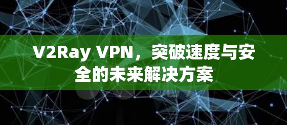 V2Ray VPN，突破速度与安全的未来解决方案