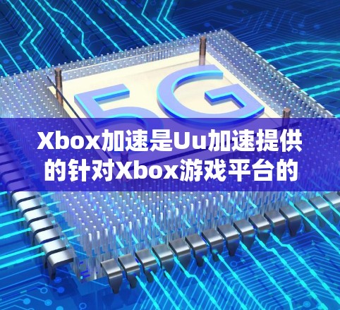 Xbox加速是Uu加速提供的针对Xbox游戏平台的加速功能，旨在优化网页加载体验。以下是详细的使用指南和步骤