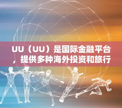 UU（UU）是国际金融平台，提供多种海外投资和旅行服务。以下是一些常见的UU海外线路推荐，涵盖投资、旅游、购物、消费和投资等领域