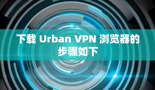 下载 Urban VPN 浏览器的步骤如下