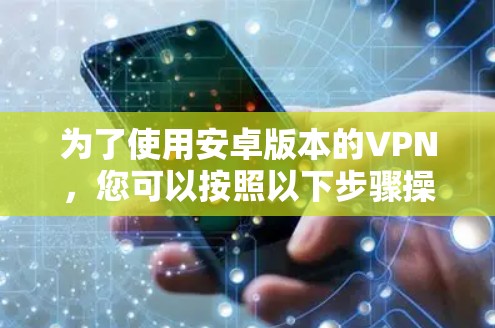 为了使用安卓版本的VPN，您可以按照以下步骤操作