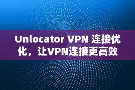 Unlocator VPN 连接优化，让VPN连接更高效、更安全