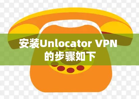 安装Unlocator VPN 的步骤如下