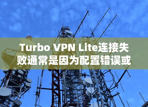 Turbo VPN Lite连接失败通常是因为配置错误或网络问题。以下是一些常见原因和解决方法