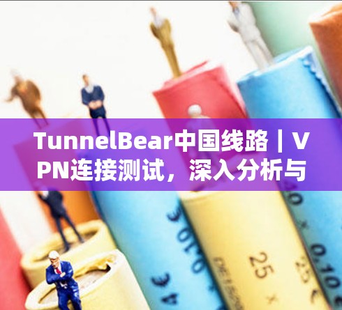 TunnelBear中国线路｜VPN连接测试，深入分析与优化方案