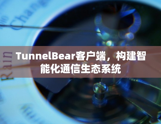 TunnelBear客户端，构建智能化通信生态系统