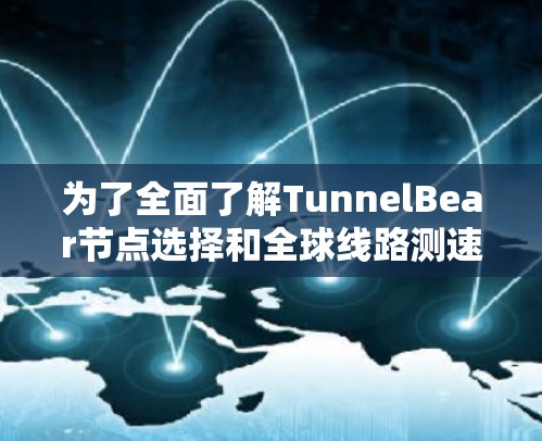 为了全面了解TunnelBear节点选择和全球线路测速，以下是对关键步骤的详细指南