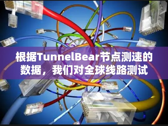 根据TunnelBear节点测速的数据，我们对全球线路测试进行了分析，以下是总结和建议