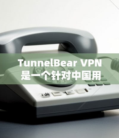 TunnelBear VPN 是一个针对中国用户的VPN服务，支持多设备连接和加密功能。以下是使用 TunnelBear VPN 的步骤指南