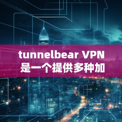 tunnelbear VPN 是一个提供多种加密方式的VPN软件，目前尚未有官方的安卓版本直接下载，而是通过其他平台（如官方网站、应用商店）获取。以下是获取 tunnelbear VPN 的步骤