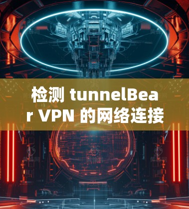 检测 tunnelBear VPN 的网络连接可以按照以下步骤进行