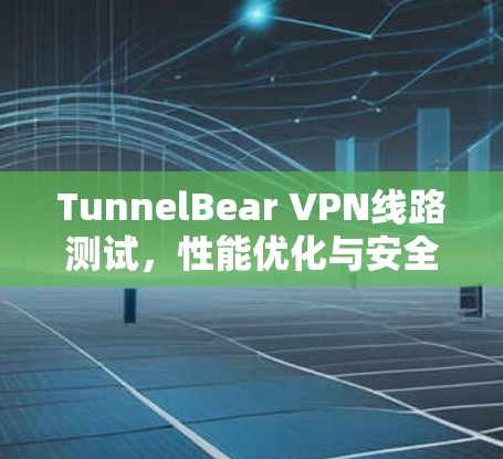 TunnelBear VPN线路测试，性能优化与安全提升