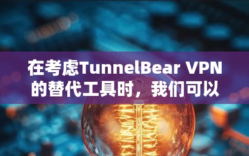 在考虑TunnelBear VPN的替代工具时，我们可以列出几种可能的选项，并进行比较，以选择最适合个人需求的VPN工具。以下是对这些工具的分析和推荐