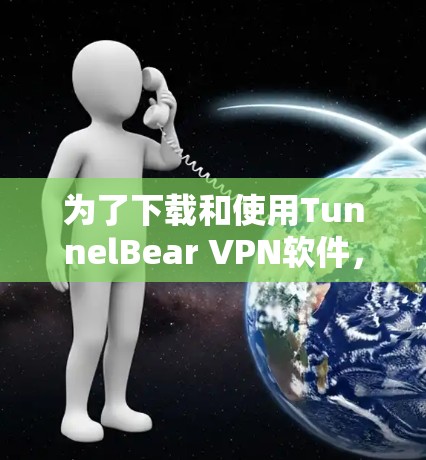 为了下载和使用TunnelBear VPN软件，您可以按照以下步骤进行