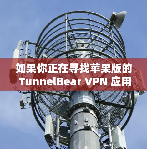 如果你正在寻找苹果版的 TunnelBear VPN 应用，可以通过以下途径获取