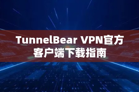 TunnelBear VPN官方客户端下载指南