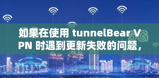 如果在使用 tunnelBear VPN 时遇到更新失败的问题，以下是一些可能的原因和解决方案