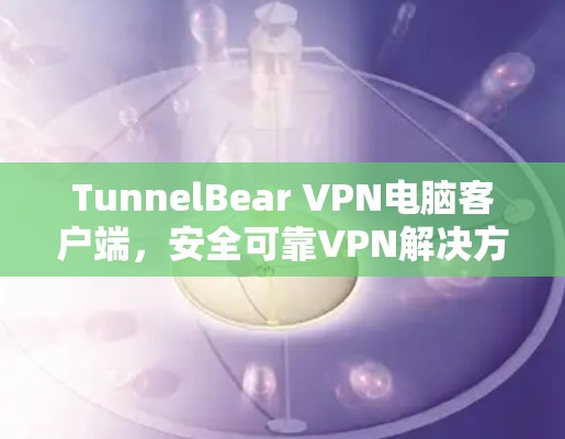TunnelBear VPN电脑客户端，安全可靠VPN解决方案