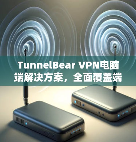 TunnelBear VPN电脑端解决方案，全面覆盖端端安全的电脑端VPN选择
