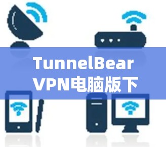 TunnelBear VPN电脑版下载与使用指南
