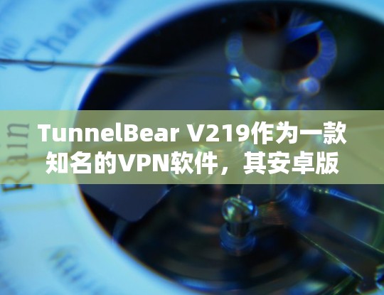 TunnelBear V219作为一款知名的VPN软件，其安卓版本在安装和使用上与iOS版本有相似之处，主要区别在于界面和功能的优化。以下是关于TunnelBear V219在安卓上的详细信息
