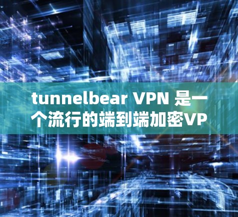 tunnelbear VPN 是一个流行的端到端加密VPN解决方案，广泛应用于办公、娱乐和商业场景。以下是关于 tunnelbear VPN 的详细信息