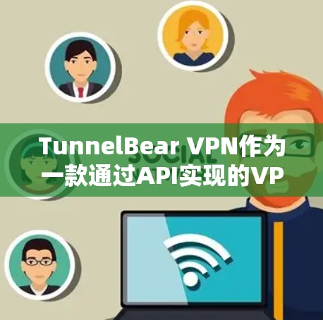 TunnelBear VPN作为一款通过API实现的VPN软件，提供了丰富的加密选项、多因素认证和隐私保护功能，但在实际应用中仍需考虑其局限性和不足。以下是对TunnelBear VPN的详细评测
