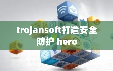 trojansoft打造安全防护 hero