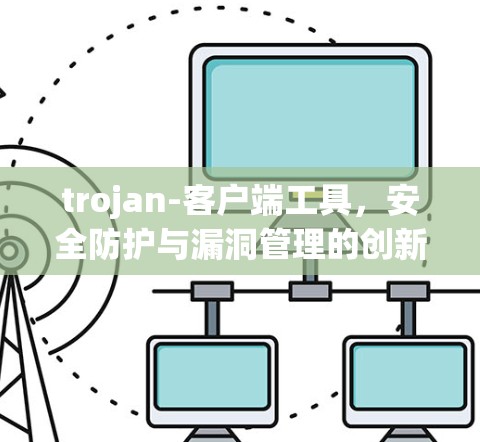 trojan-客户端工具，安全防护与漏洞管理的创新解决方案