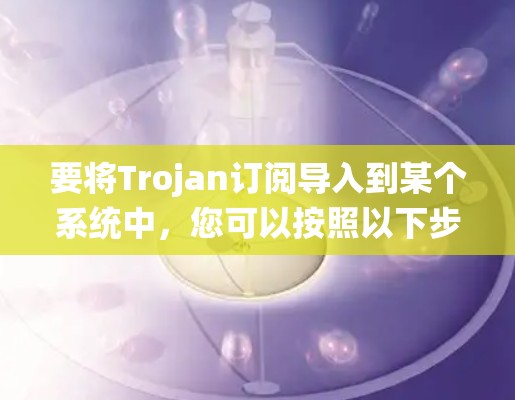 要将Trojan订阅导入到某个系统中，您可以按照以下步骤进行操作