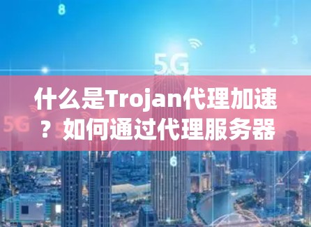 什么是Trojan代理加速？如何通过代理服务器高效加速下载