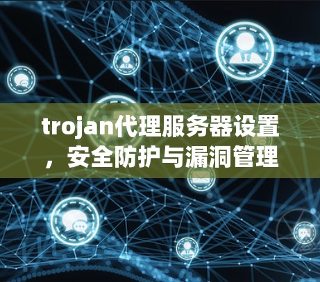 trojan代理服务器设置，安全防护与漏洞管理